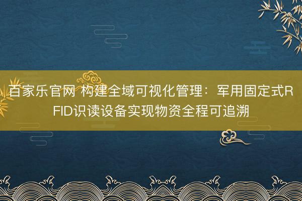 百家乐官网 构建全域可视化管理:军用固定式RFID识读设备实现物资全程可追溯