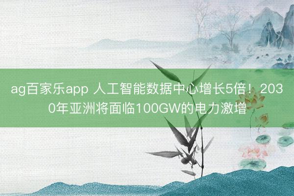 ag百家乐app 人工智能数据中心增长5倍！2030年亚洲将面临100GW的电力激增