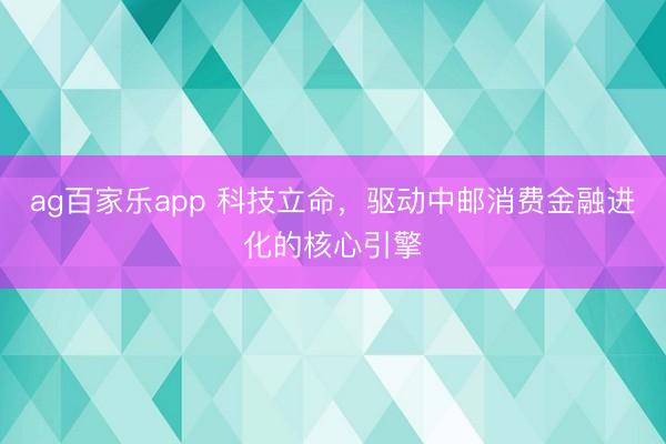ag百家乐app 科技立命，驱动中邮消费金融进化的核心引擎