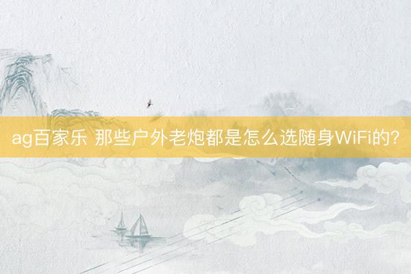 ag百家乐 那些户外老炮都是怎么选随身WiFi的？