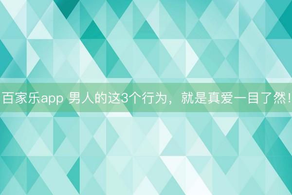 百家乐app 男人的这3个行为,就是真爱一目了然!