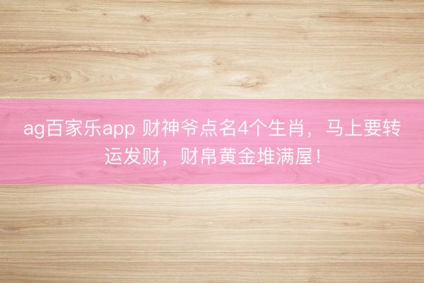 ag百家乐app 财神爷点名4个生肖，马上要转运发财，财帛黄金堆满屋！