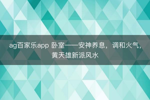 ag百家乐app 卧室——安神养息，调和火气，黄天雄新派风水