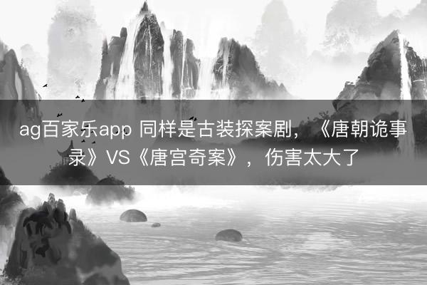 ag百家乐app 同样是古装探案剧，《唐朝诡事录》VS《唐宫奇案》，伤害太大了