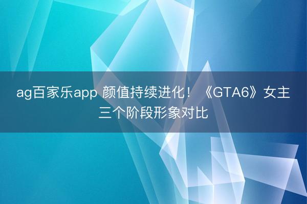 ag百家乐app 颜值持续进化！《GTA6》女主三个阶段形象对比