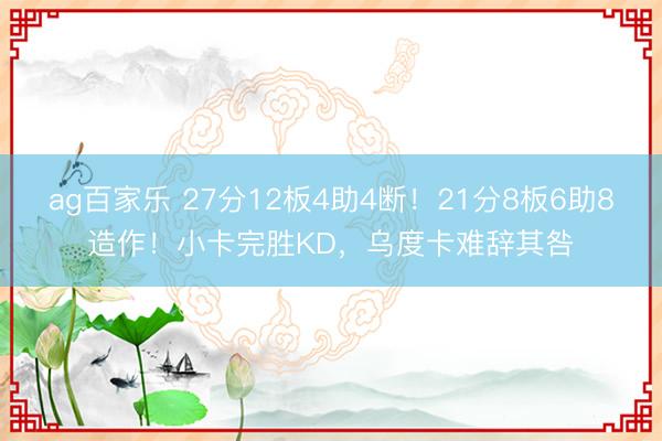 ag百家乐 27分12板4助4断!21分8板6助8造作!小卡完胜KD,乌度卡难辞其咎