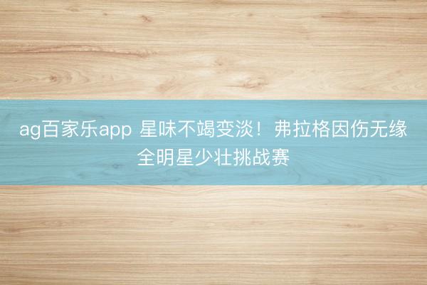 ag百家乐app 星味不竭变淡！弗拉格因伤无缘全明星少壮挑战赛