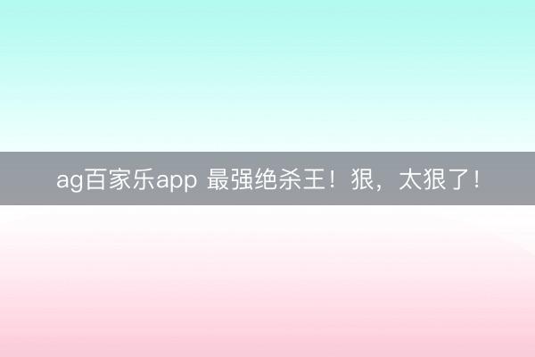 ag百家乐app 最强绝杀王！狠，太狠了！