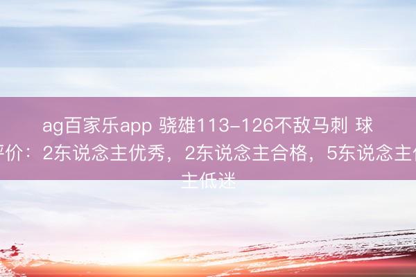 ag百家乐app 骁雄113-126不敌马刺 球员评价：2东说念主优秀，2东说念主合格，5东说念主低迷