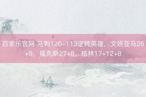 百家乐官网 马刺126-113逆转英雄,文班亚马26+9,福克斯27+8,格林17+12+8