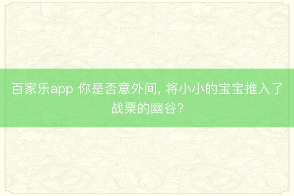 百家乐app 你是否意外间, 将小小的宝宝推入了战栗的幽谷?
