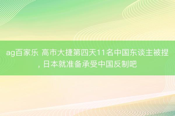 ag百家乐 高市大捷第四天11名中国东谈主被捏, 日本就准备承受中国反制吧