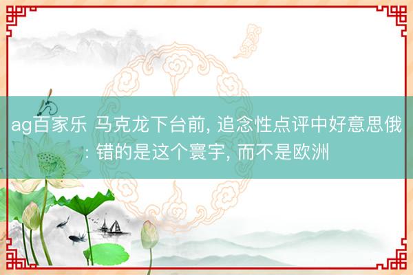 ag百家乐 马克龙下台前， 追念性点评中好意思俄: 错的是这个寰宇， 而不是欧洲