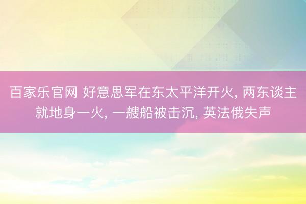 百家乐官网 好意思军在东太平洋开火, 两东谈主就地身一火, 一艘船被击沉, 英法俄失声