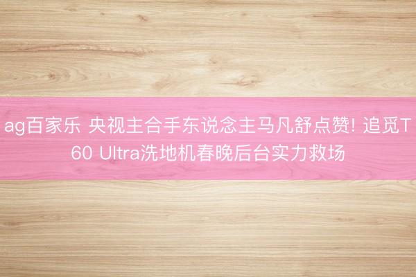 ag百家乐 央视主合手东说念主马凡舒点赞! 追觅T60 Ultra洗地机春晚后台实力救场