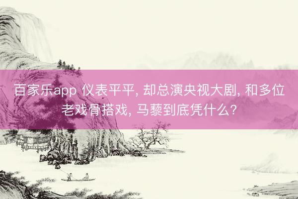 百家乐app 仪表平平, 却总演央视大剧, 和多位老戏骨搭戏, 马藜到底凭什么?