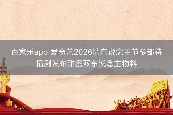 百家乐app 爱奇艺2026情东说念主节多部待播剧发布甜密双东说念主物料