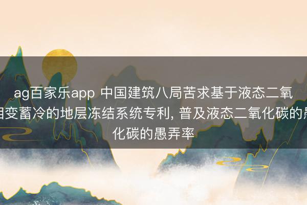 ag百家乐app 中国建筑八局苦求基于液态二氧化碳相变蓄冷的地层冻结系统专利, 普及液态二氧化碳的愚弄率