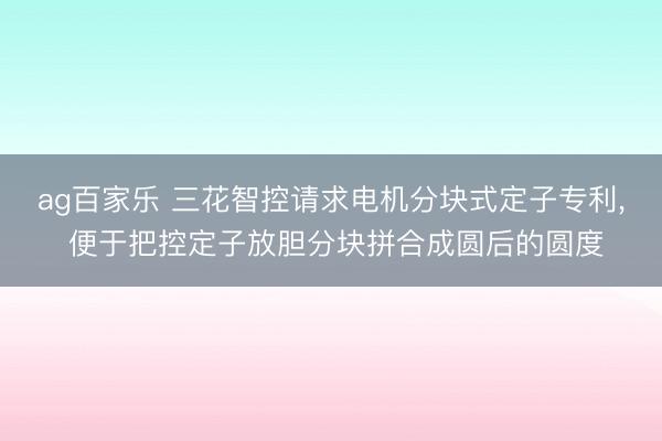 ag百家乐 三花智控请求电机分块式定子专利, 便于把控定子放胆分块拼合成圆后的圆度