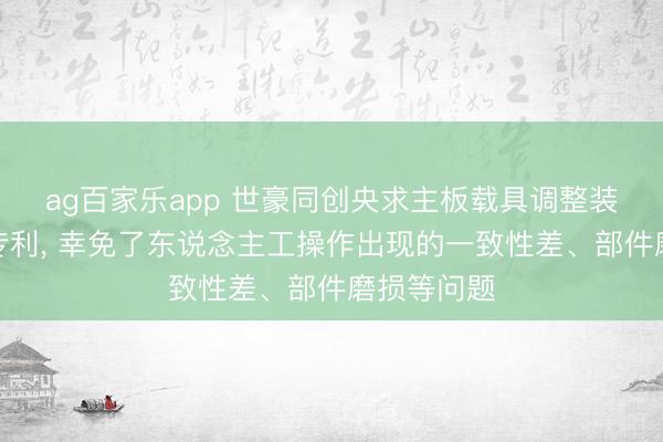 ag百家乐app 世豪同创央求主板载具调整装配及步调专利, 幸免了东说念主工操作出现的一致性差、部件磨损等问题