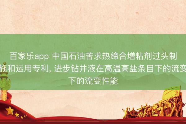 百家乐app 中国石油苦求热缔合增粘剂过头制备措施和运用专利, 进步钻井液在高温高盐条目下的流变性能