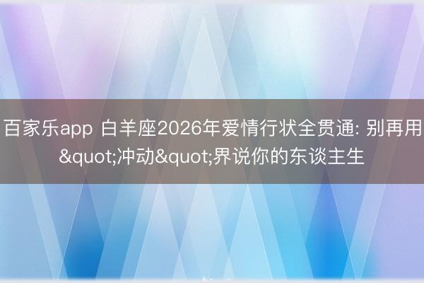 百家乐app 白羊座2026年爱情行状全贯通: 别再用"冲动"界说你的东谈主生