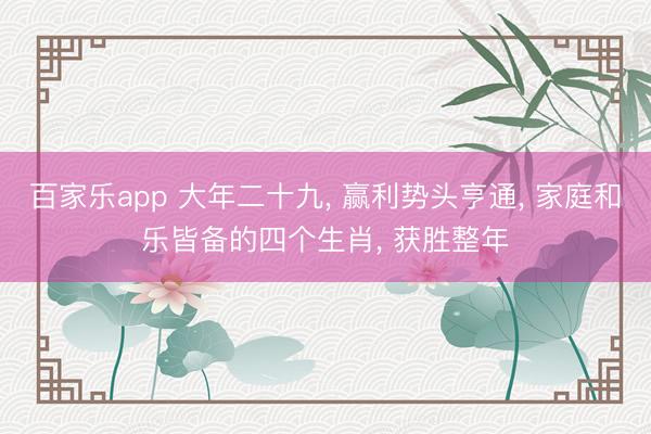 百家乐app 大年二十九, 赢利势头亨通, 家庭和乐皆备的四个生肖, 获胜整年