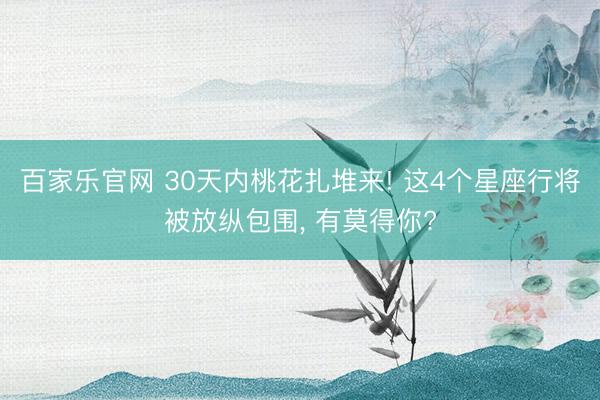 百家乐官网 30天内桃花扎堆来! 这4个星座行将被放纵包围, 有莫得你?