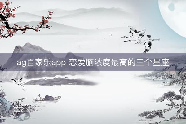 ag百家乐app 恋爱脑浓度最高的三个星座