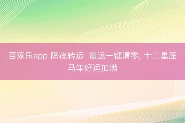 百家乐app 除夜转运: 霉运一键清零, 十二星座马年好运加满