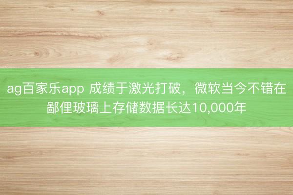 ag百家乐app 成绩于激光打破，微软当今不错在鄙俚玻璃上存储数据长达10,000年