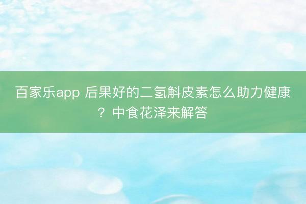 百家乐app 后果好的二氢斛皮素怎么助力健康？中食花泽来解答