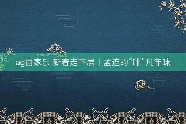ag百家乐 新春走下层丨孟连的“啡”凡年味