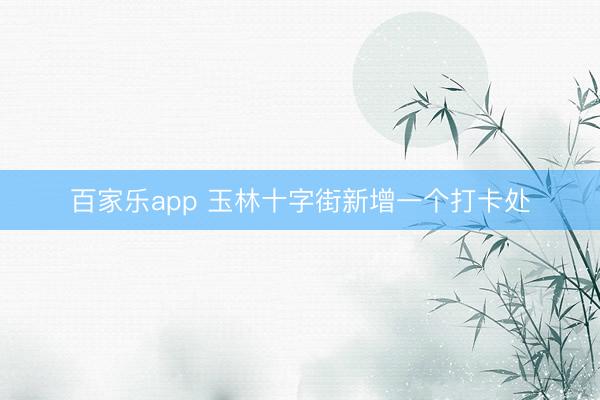 百家乐app 玉林十字街新增一个打卡处