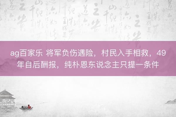 ag百家乐 将军负伤遇险,村民入手相救,49年自后酬报,纯朴恩东说念主只提一条件