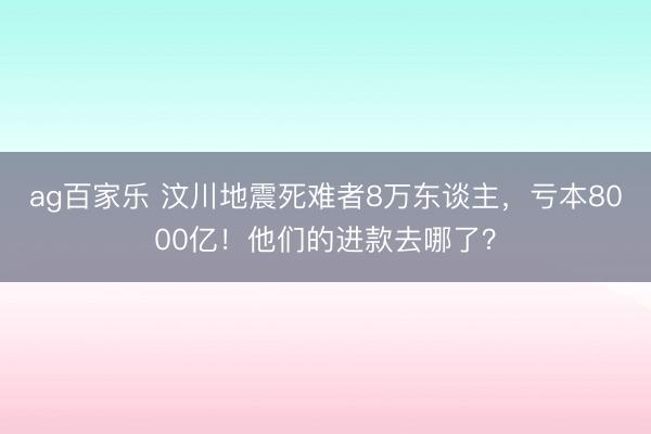 ag百家乐 汶川地震死难者8万东谈主，亏本8000亿！他们的进款去哪了？