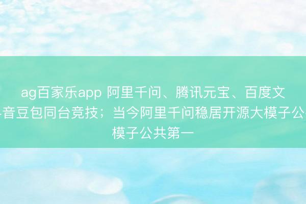 ag百家乐app 阿里千问、腾讯元宝、百度文心、抖音豆包同台竞技；当今阿里千问稳居开源大模子公共第一
