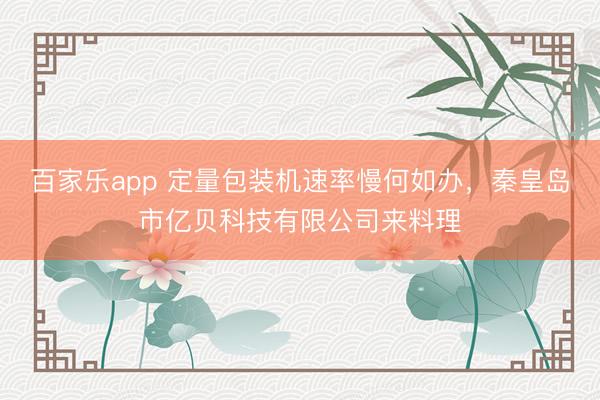 百家乐app 定量包装机速率慢何如办，秦皇岛市亿贝科技有限公司来料理