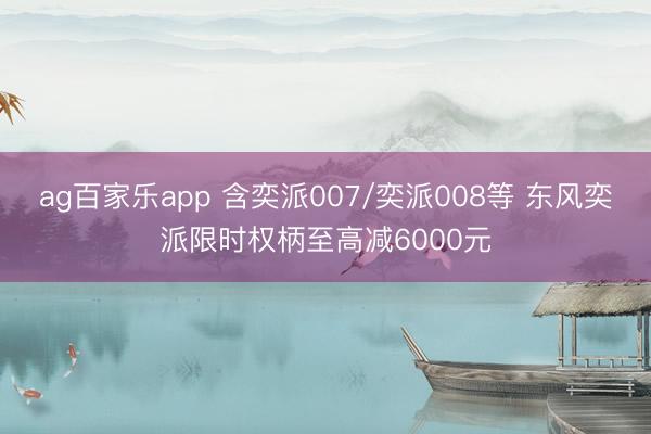 ag百家乐app 含奕派007/奕派008等 东风奕派限时权柄至高减6000元