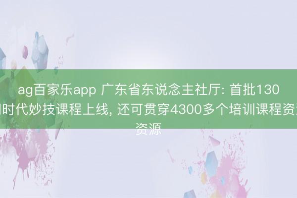 ag百家乐app 广东省东说念主社厅: 首批130门时代妙技课程上线, 还可贯穿4300多个培训课程资源