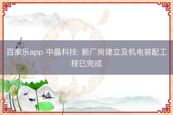百家乐app 中晶科技: 新厂房建立及机电装配工程已完成