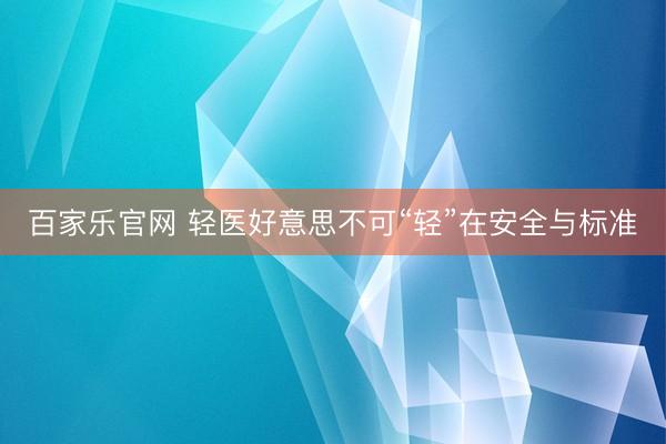 百家乐官网 轻医好意思不可“轻”在安全与标准