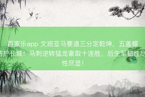 百家乐app 文班亚马要道三分定乾坤，五盖帽筑防护长城！马刺逆转猛龙豪取十连胜，后生军韧性尽显！