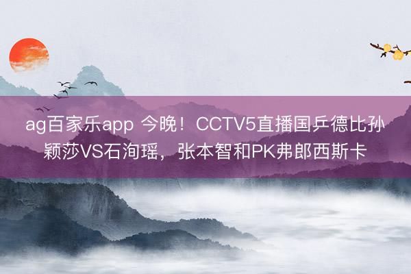 ag百家乐app 今晚！CCTV5直播国乒德比孙颖莎VS石洵瑶，张本智和PK弗郎西斯卡