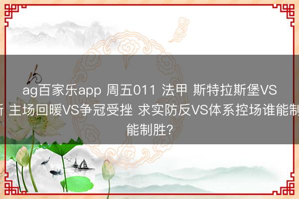 ag百家乐app 周五011 法甲 斯特拉斯堡VS朗斯 主场回暖VS争冠受挫 求实防反VS体系控场谁能制胜？