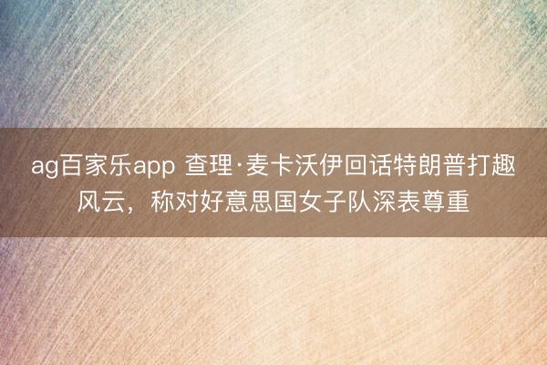 ag百家乐app 查理·麦卡沃伊回话特朗普打趣风云，称对好意思国女子队深表尊重