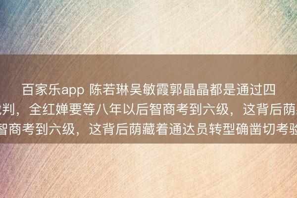 百家乐app 陈若琳吴敏霞郭晶晶都是通过四六级锻练才成为海外裁判,全红婵要等八年以后智商考到六级,这背后荫藏着通达员转型确凿切考验