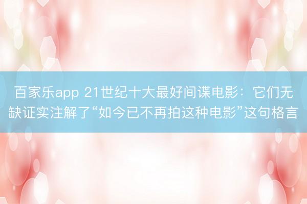 百家乐app 21世纪十大最好间谍电影:它们无缺证实注解了“如今已不再拍这种电影”这句格言