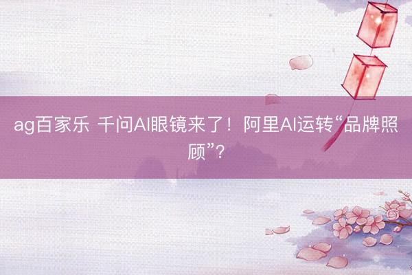 ag百家乐 千问AI眼镜来了!阿里AI运转“品牌照顾”?