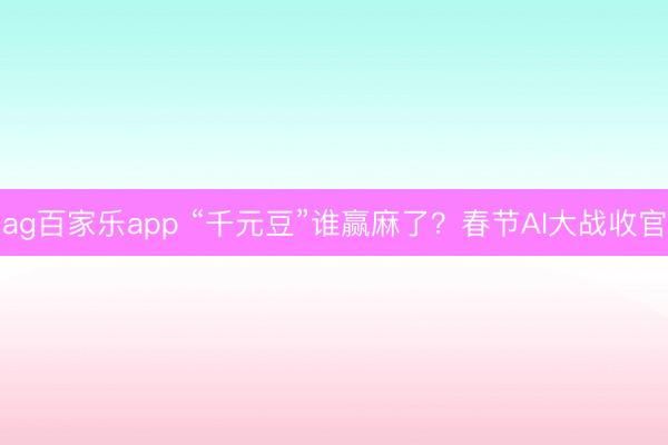 ag百家乐app “千元豆”谁赢麻了?春节AI大战收官